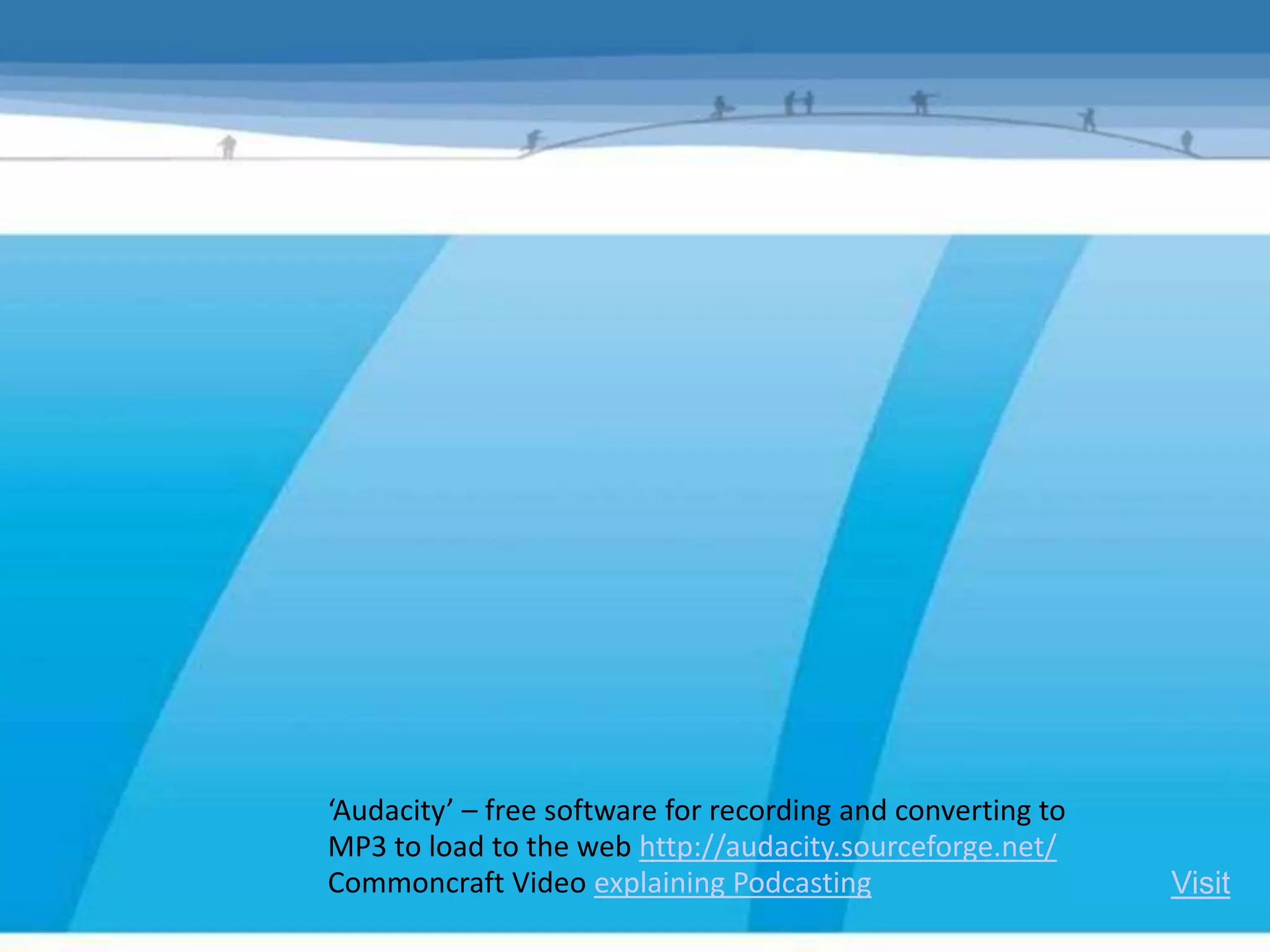 ‘Audacity’ – free software for recording and converting to
MP3 to load to the web http://audacity.sourceforge.net/
Commoncraft Video explaining Podcasting                      Visit
 