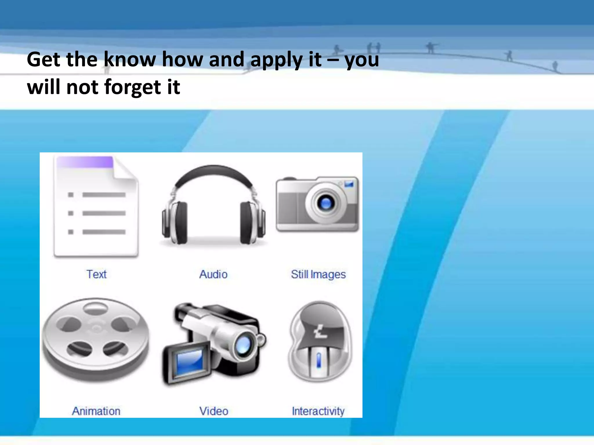 Get the know how and apply it – you
will not forget it
 