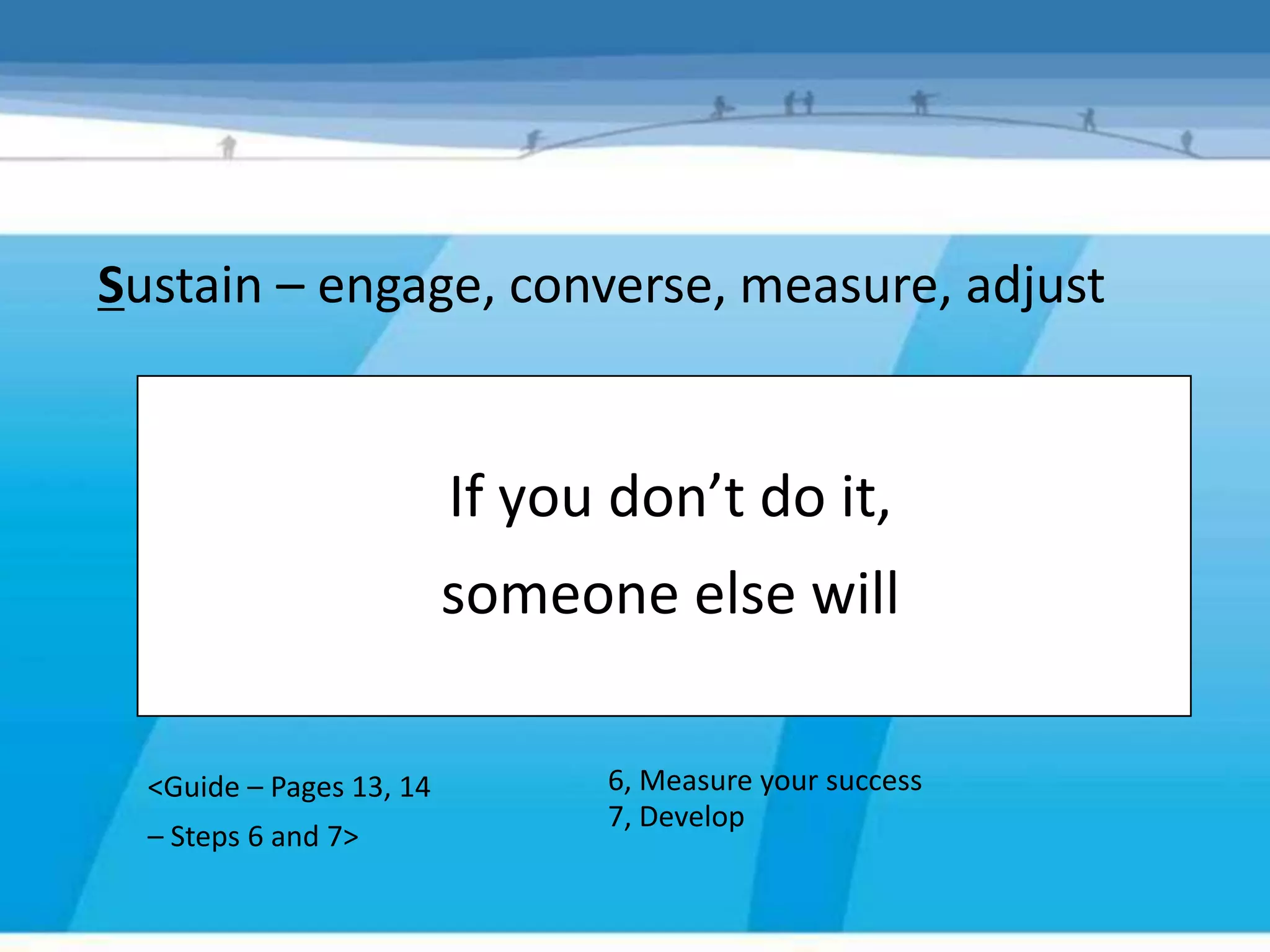 Sustain – engage, converse, measure, adjust


                          If you don’t do it,
                          someone else will

  <Guide – Pages 13, 14         6, Measure your success
                                7, Develop
  – Steps 6 and 7>
 