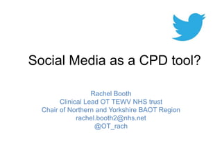 Social Media as a CPD tool? 
Rachel Booth 
Clinical Lead OT TEWV NHS trust 
Chair of Northern and Yorkshire BAOT Region 
rachel.booth2@nhs.net 
@OT_rach 
 