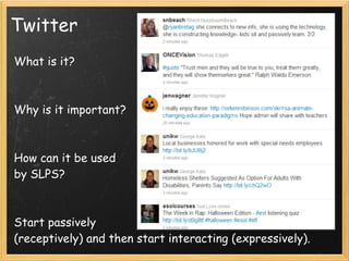 Twitter
What is it?
 
 
Why is it important?
 
 
How can it be used
by SLPS?
  
 
Start passively
(receptively) and then start interacting (expressively).
 