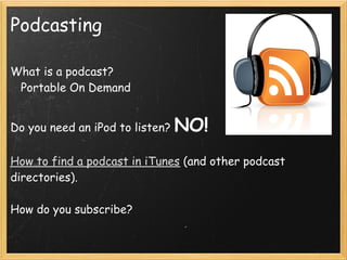 Podcasting

What is a podcast?
   Portable On Demand
 

Do you need an iPod to listen?   NO!
 
How to find a podcast in iTunes (and other podcast
directories).
 
How do you subscribe?
 