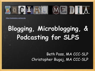 http://metaatem.net/words




  Blogging, Microblogging, &
     Podcasting for SLPS

                                    Beth Poss, MA CCC-SLP 
                            Christopher Bugaj, MA CCC-SLP
 
