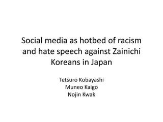 Social media as hotbed of racism
and hate speech against Zainichi
Koreans in Japan
Tetsuro Kobayashi
Muneo Kaigo
Nojin Kwak
 