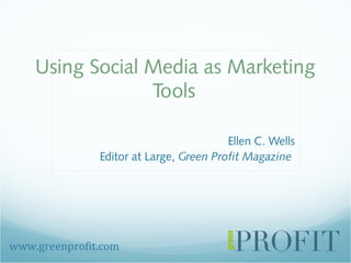 Using Social Media as Marketing
Tools
Ellen C. Wells
Editor at Large, Green Profit Magazine
www.greenprofit.com
 