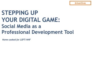 STEPPING UP
YOUR DIGITAL GAME:
Social Media as a
Professional Development Tool
Home cooked for LOFT/HHF
@JuanSvas
 