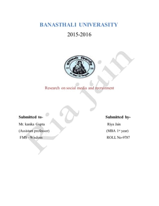 BANASTHALI UNIVERASITY
2015-2016
Research on social media and recruitment
Submitted to- Submitted by-
Mr. kanika Gupta Riya Jain
(Assistant professor) (MBA 1st year)
FMS –Wisdom ROLL No-9787
 