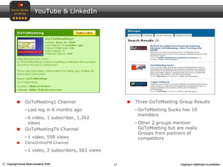 YouTube & LinkedIn GoToMeeting1 Channel Last log in 6 months ago 6 video, 1 subscriber, 1,262 views GoToMeetingTV Channel 1 video, 599 views CitrixOnlineFM Channel 1 video, 2 subscribers, 563 views Three GoToMeeting Group Results GoToMeeting Sucks has 10 members Other 2 groups mention GoToMeeting but are really Groups from partners of competitors 