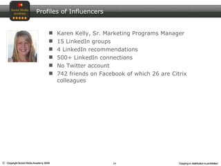 Karen Kelly, Sr. Marketing Programs Manager 15 LinkedIn groups 4 LinkedIn recommendations 500+ LinkedIn connections No Twitter account 742 friends on Facebook of which 26 are Citrix colleagues Profiles of Influencers 