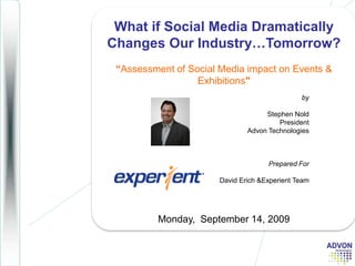 What if Social Media Dramatically Changes Our Industry…Tomorrow? “Assessment of Social Media impact on Events & Exhibitions&quot; Monday,  September 14, 2009 by Stephen Nold  PresidentAdvon Technologies Prepared For David Erich & Experient Team 