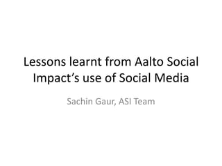 Lessons learnt from Aalto Social Impact’s use of Social Media  Sachin Gaur, ASI Team 