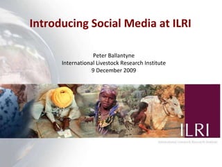 Introducing Social Media at ILRI   Peter Ballantyne International Livestock Research Institute 9 December 2009 