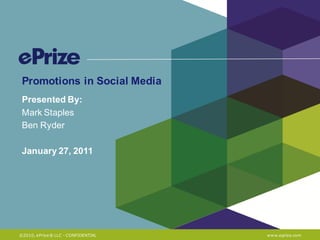 Promotions in Social Media
 Presented By:
 Mark Staples
 Ben Ryder

 January 27, 2011




©2010, ePrize® LLC - CONFIDENTIAL   www.eprize.com
 
