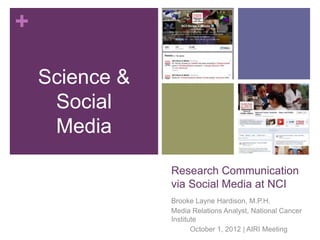 +

    Science &
     Social
     Media

                Research Communication
                via Social Media at NCI
                Brooke Layne Hardison, M.P.H.
                Media Relations Analyst, National Cancer
                Institute
                       October 1, 2012 | AIRI Meeting
 