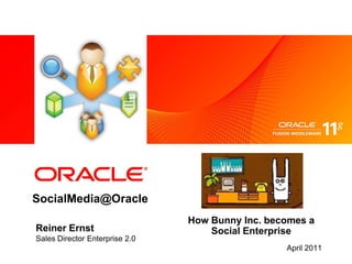 SocialMedia@Oracle How Bunny Inc. becomes a Social Enterprise Reiner Ernst Sales Director Enterprise 2.0 April 2011 