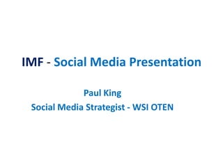IMF - Social Media Presentation

             Paul King
 Social Media Strategist - WSI OTEN
 