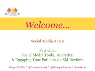 #VegasCS2015 * @CosmeticSocial * @MoniqueRamsey * #LetsGrow
Welcome…
Social Media A to Z
Part One:
Social Media Tools, Analytics,
& Engaging Your Patients via SM Reviews
 
