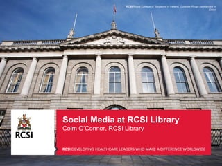 Social Media at RCSI Library
Colm O’Connor, RCSI Library
RCSI Royal College of Surgeons in Ireland Coláiste Ríoga na Máinleá in
Éirinn
 