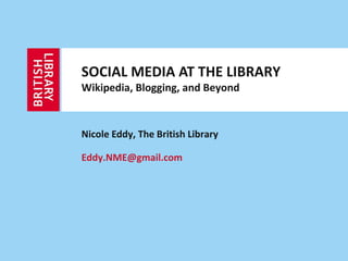 SOCIAL MEDIA AT THE LIBRARY
Wikipedia, Blogging, and Beyond


Nicole Eddy, The British Library

Eddy.NME@gmail.com
 