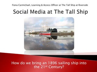 Fiona Carmichael, Learning & Access Officer at The Tall Ship at Riverside




How do we bring an 1896 sailing ship into
           the 21st Century?
 