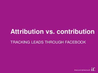 Attribution vs. contribution
TRACKING LEADS THROUGH FACEBOOK




                          #measure13 @katyhowell
 