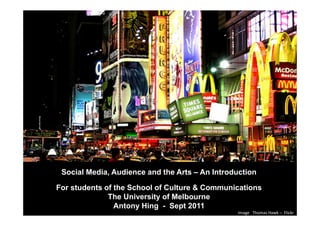 Social Media, Audience and the Arts – An Introduction

For students of the School of Culture & Communications
              The University of Melbourne
                Antony Hing - Sept 2011
                                                                        1
                                                Image Thomas Hawk – Flickr
 