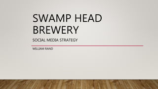 SWAMP HEAD
BREWERY
SOCIAL MEDIA STRATEGY
WILLIAM RAND
 
