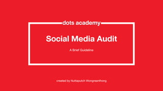 Social Media Audit
A Brief Guideline
created by Nuttaputch Wongreanthong
dots academy
 