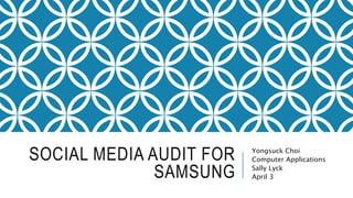 SOCIAL MEDIA AUDIT FOR
SAMSUNG
Yongsuck Choi
Computer Applications
Sally Lyck
April 3
 