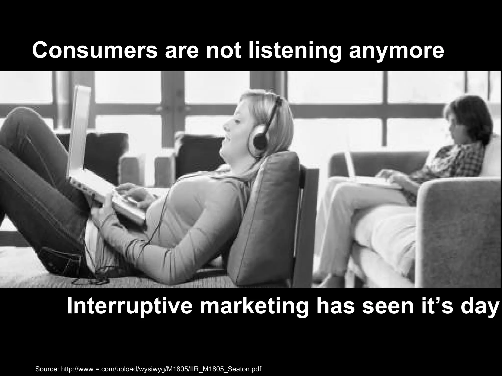 Consumers are not listening anymore Interruptive marketing has seen it’s day Source: http://www.=.com/upload/wysiwyg/M1805/IIR_M1805_Seaton.pdf   