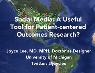 Joyce Lee, MD, MPH, Doctor as Designer
University of Michigan
Twitter: @joyclee
Social Media: A Useful
Tool for Patient-centered
Outcomes Research?
 