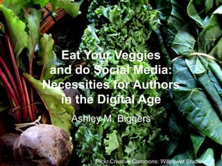Eat Your Veggies
and do Social Media:
Necessities for Authors
in the Digital Age
Ashley M. Biggers

Flickr Creative Commons: Willpower Studios

 