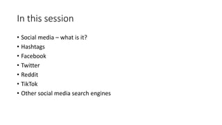 In this session
• Social media – what is it?
• Hashtags
• Facebook
• Twitter
• Reddit
• TikTok
• Other social media search engines
 