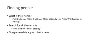 Finding people
• What is their name?
• Phil Bradley or Philip Bradley or Philip W Bradley or Philip W H Bradley or
PhiLLip?
• Search for all the variants
• “Phil Bradley” “Phil * Bradley”
• Google search is a good choice here
 