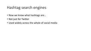 Hashtag search engines
• Now we know what hashtags are…
• Not just for Twitter
• Used widely across the whole of social media
 