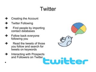 Twitter Creating the Account Twitter Following Find people by importing  contact databases Follow back everyone following you Read the tweets of those you follow and search for tweets on keywords  Interacting with Prospects and Followers on Twitter 