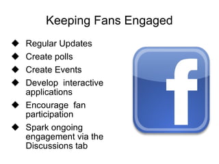 Keeping Fans Engaged Regular Updates Create polls Create Events Develop  interactive  applications Encourage  fan  participation Spark ongoing engagement via the Discussions tab 