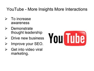 YouTube - More Insights More Interactions To increase awareness Demonstrate thought leadership  Drive new business Improve your SEO.  Get into video viral marketing.  