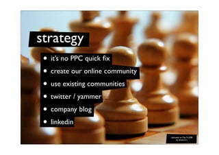 strategy
 • it’s no PPC quick ﬁx
 • create our online community
 • use existing communities
 • twitter / yammer
 • company...