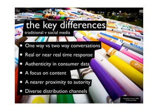 the key differences
  traditional v social media


• One way vs two way conversations
• Real or near real time response
• ...