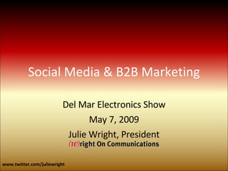 Social Media & B2B Marketing Del Mar Electronics Show May 7, 2009 Julie Wright, President www.twitter.com/juliewright 