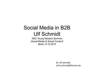 Social Media in B2B
Ulf Schmidt
ADC Young Masters Seminar
„Social Media & Social Content“
Berlin, 6.12.2013

Dr. Ulf Schmidt
ulf.w.schmidt@freenet.de

 