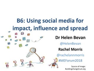 Source of image:
Buildingchangetrust.org
B6: Using social media for
impact, influence and spread
Dr Helen Bevan
@HelenBevan
Rachel Morris
@rachelannmorris
#MEForum2018
 