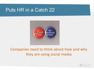 Puts HR in a Catch 22




 Companies need to think about how and why
        they are using social media
 