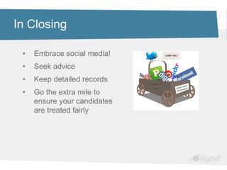 In Closing

 •   Embrace social media!
 •   Seek advice
 •   Keep detailed records
 •   Go the extra mile to
     ensure your candidates
     are treated fairly
 