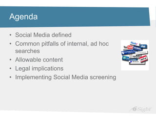 Agenda

• Social Media defined
• Common pitfalls of internal, ad hoc
  searches
• Allowable content
• Legal implications
• Implementing Social Media screening
 