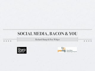 SOCIAL MEDIA, BACON & YOU
       Richard Sharp & Pete Wiltjer
 