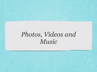 Photos, Videos and
Music
 