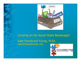 Jumping on the Social Media BandwagonJumping on the Social Media Bandwagon
Kate Woodward Young, M.Ed.Kate Woodward Young, M.Ed.
kate@texasdirector.orgkate@texasdirector.org
 