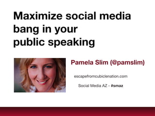 Maximize social media bang in your  public speaking Pamela Slim (@pamslim) escapefromcubiclenation.com Social Media AZ -  #smaz 